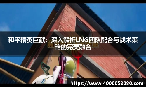和平精英巨献：深入解析LNG团队配合与战术策略的完美融合