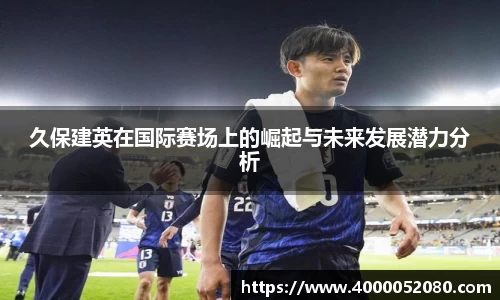 久保建英在国际赛场上的崛起与未来发展潜力分析